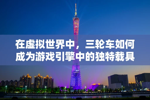 在虚拟世界中，三轮车如何成为游戏引擎中的独特载具？