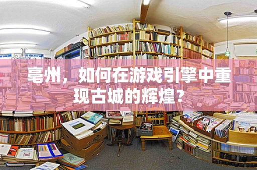 亳州，如何在游戏引擎中重现古城的辉煌？