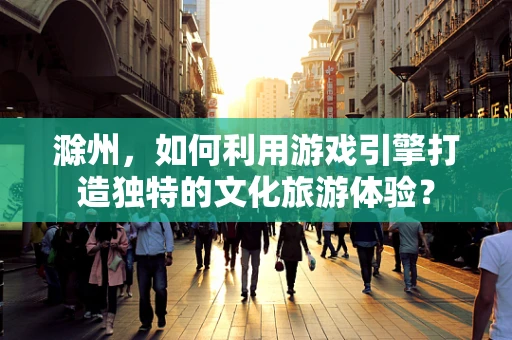 滁州，如何利用游戏引擎打造独特的文化旅游体验？