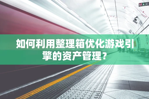 如何利用整理箱优化游戏引擎的资产管理？