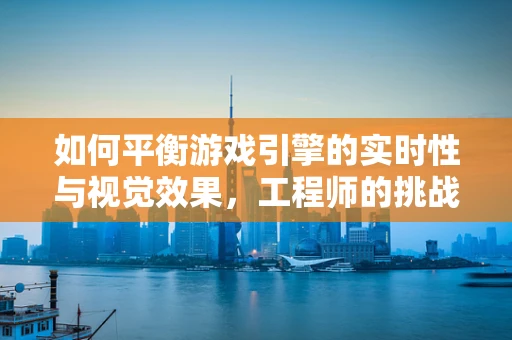 如何平衡游戏引擎的实时性与视觉效果，工程师的挑战与策略？