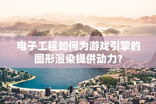 电子工程如何为游戏引擎的图形渲染提供动力？