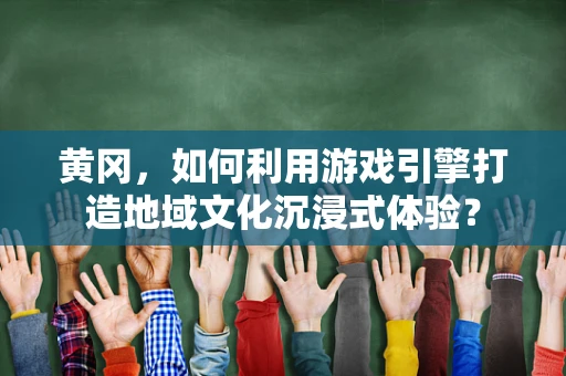 黄冈，如何利用游戏引擎打造地域文化沉浸式体验？