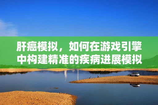 肝癌模拟，如何在游戏引擎中构建精准的疾病进展模拟？