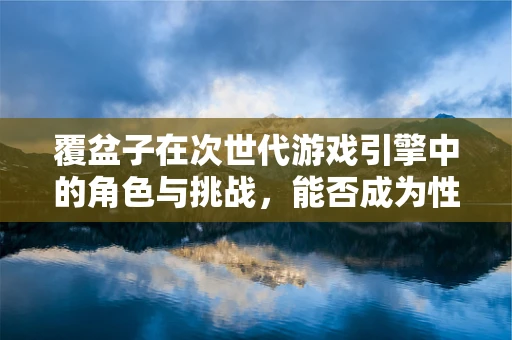 覆盆子在次世代游戏引擎中的角色与挑战，能否成为性能优化的新宠？