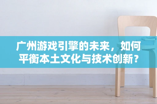 广州游戏引擎的未来，如何平衡本土文化与技术创新？