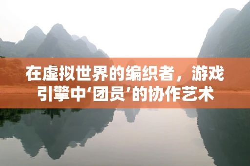 在虚拟世界的编织者，游戏引擎中‘团员’的协作艺术