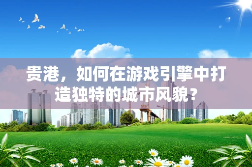 贵港，如何在游戏引擎中打造独特的城市风貌？