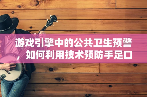 游戏引擎中的公共卫生预警，如何利用技术预防手足口病传播？