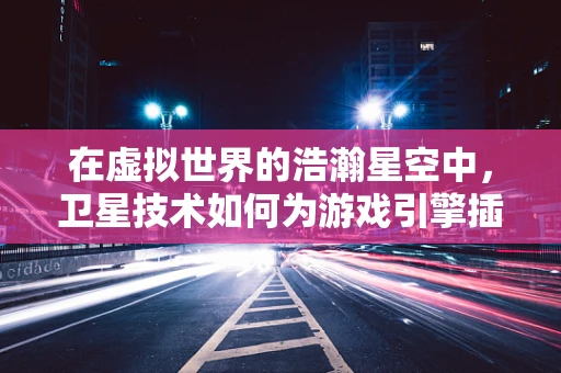 在虚拟世界的浩瀚星空中，卫星技术如何为游戏引擎插上翅膀？