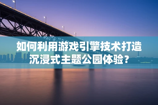 如何利用游戏引擎技术打造沉浸式主题公园体验？