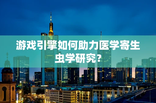 游戏引擎如何助力医学寄生虫学研究？