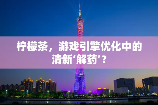 柠檬茶，游戏引擎优化中的清新‘解药’？