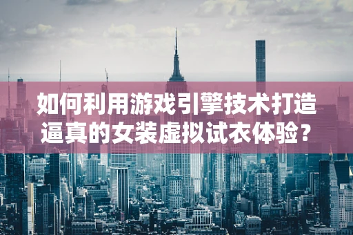 如何利用游戏引擎技术打造逼真的女装虚拟试衣体验？