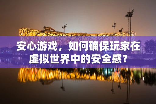 安心游戏，如何确保玩家在虚拟世界中的安全感？
