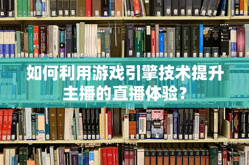 如何利用游戏引擎技术提升主播的直播体验？