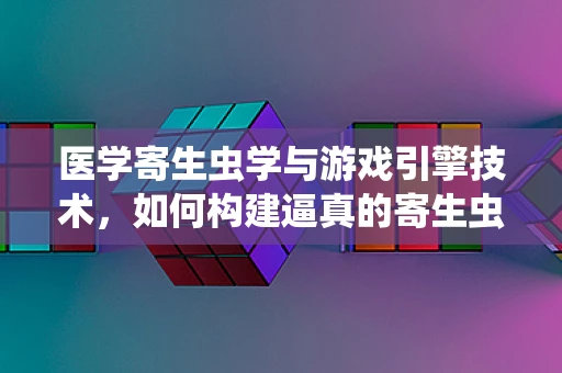 医学寄生虫学与游戏引擎技术，如何构建逼真的寄生虫感染模拟？