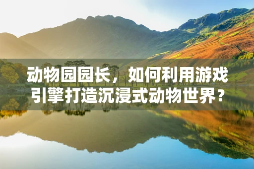 动物园园长，如何利用游戏引擎打造沉浸式动物世界？