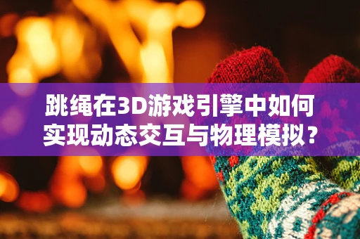 跳绳在3D游戏引擎中如何实现动态交互与物理模拟？