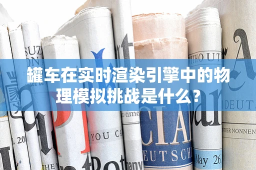 罐车在实时渲染引擎中的物理模拟挑战是什么？
