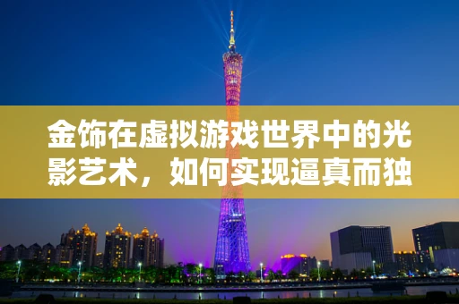 金饰在虚拟游戏世界中的光影艺术，如何实现逼真而独特的视觉效果？