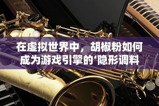 在虚拟世界中，胡椒粉如何成为游戏引擎的‘隐形调料’？