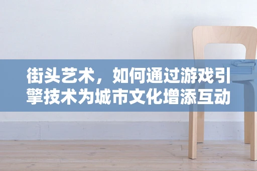 街头艺术，如何通过游戏引擎技术为城市文化增添互动色彩？