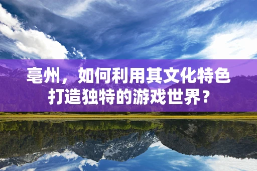 亳州，如何利用其文化特色打造独特的游戏世界？