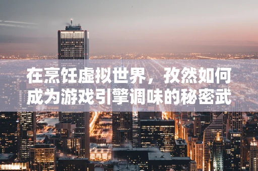 在烹饪虚拟世界，孜然如何成为游戏引擎调味的秘密武器？