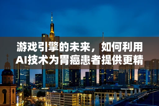 游戏引擎的未来，如何利用AI技术为胃癌患者提供更精准的诊疗方案？