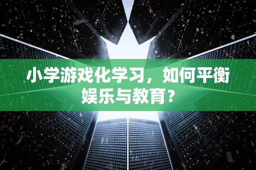 小学游戏化学习，如何平衡娱乐与教育？