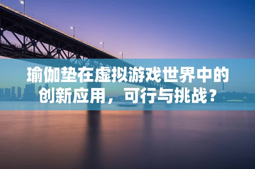 瑜伽垫在虚拟游戏世界中的创新应用，可行与挑战？