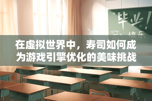 在虚拟世界中，寿司如何成为游戏引擎优化的美味挑战？