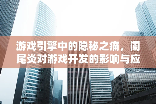 游戏引擎中的隐秘之痛，阑尾炎对游戏开发的影响与应对策略