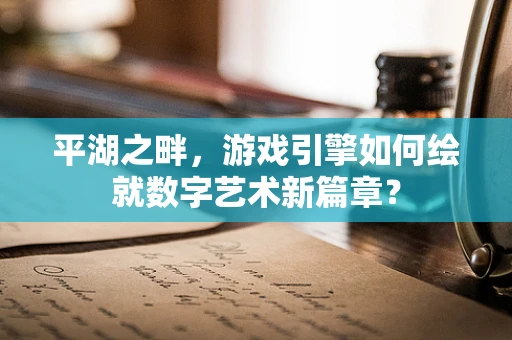 平湖之畔，游戏引擎如何绘就数字艺术新篇章？
