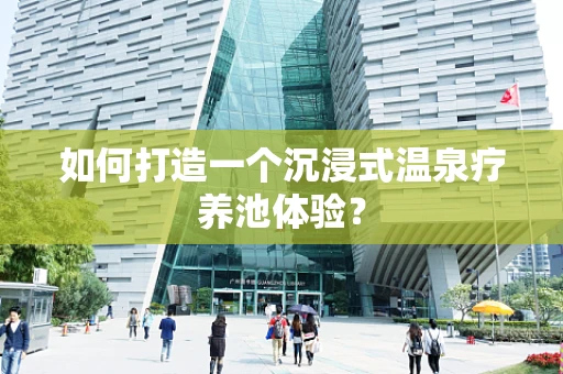 如何打造一个沉浸式温泉疗养池体验？