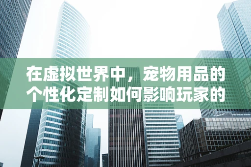 在虚拟世界中，宠物用品的个性化定制如何影响玩家的情感连接？