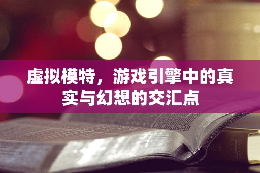 虚拟模特，游戏引擎中的真实与幻想的交汇点