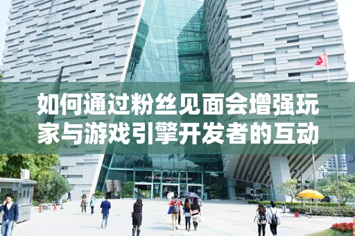 如何通过粉丝见面会增强玩家与游戏引擎开发者的互动体验？