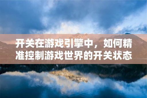 开关在游戏引擎中，如何精准控制游戏世界的开关状态？
