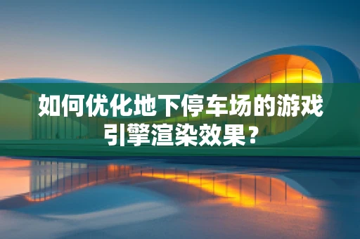 如何优化地下停车场的游戏引擎渲染效果？