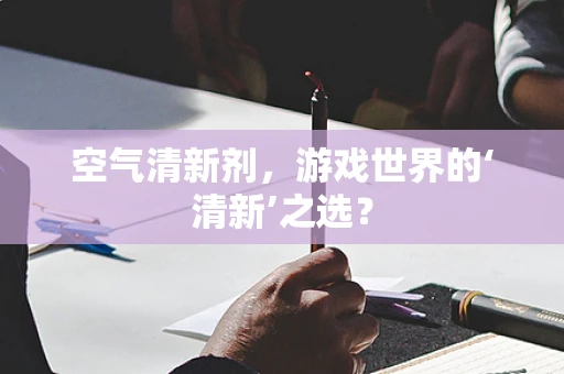 空气清新剂，游戏世界的‘清新’之选？