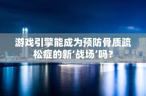 游戏引擎能成为预防骨质疏松症的新‘战场’吗？