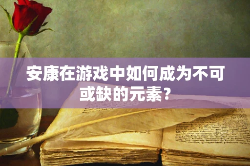 安康在游戏中如何成为不可或缺的元素？