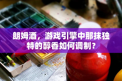朗姆酒，游戏引擎中那抹独特的醇香如何调制？