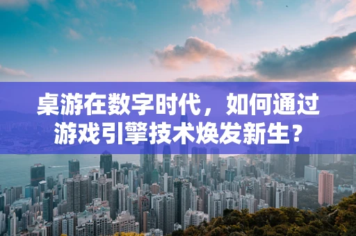 桌游在数字时代，如何通过游戏引擎技术焕发新生？