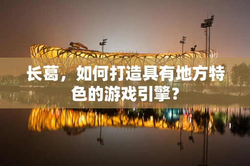 长葛，如何打造具有地方特色的游戏引擎？