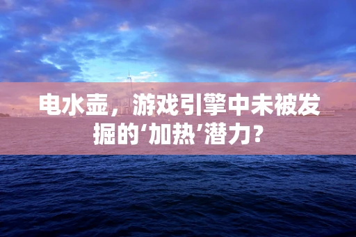 电水壶，游戏引擎中未被发掘的‘加热’潜力？