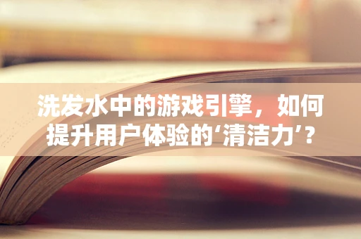 洗发水中的游戏引擎，如何提升用户体验的‘清洁力’？