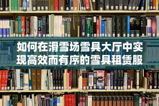 如何在滑雪场雪具大厅中实现高效而有序的雪具租赁服务？